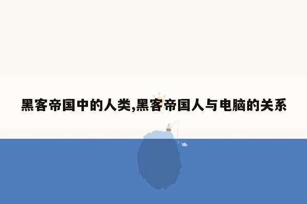 黑客帝国中的人类,黑客帝国人与电脑的关系