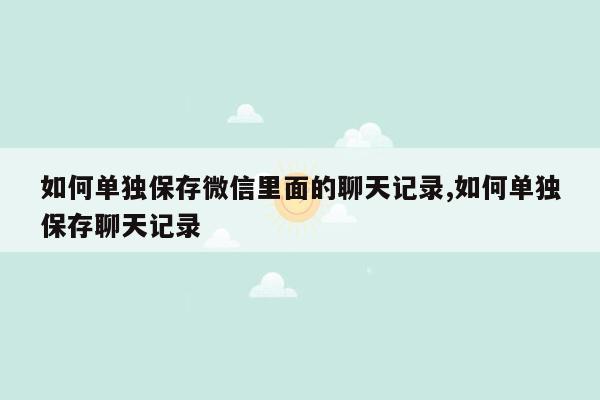 如何单独保存微信里面的聊天记录,如何单独保存聊天记录