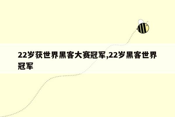 22岁获世界黑客大赛冠军,22岁黑客世界冠军