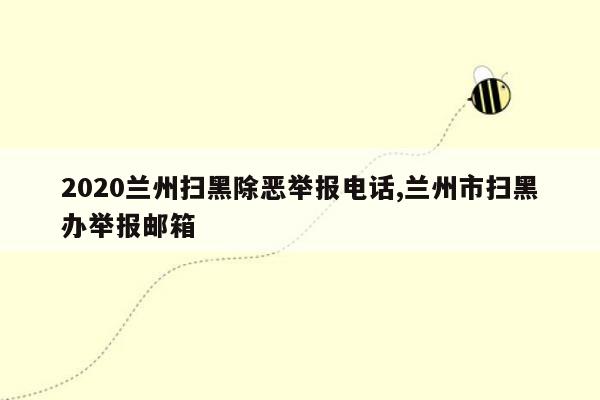 2020兰州扫黑除恶举报电话,兰州市扫黑办举报邮箱