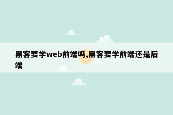 黑客要学web前端吗,黑客要学前端还是后端