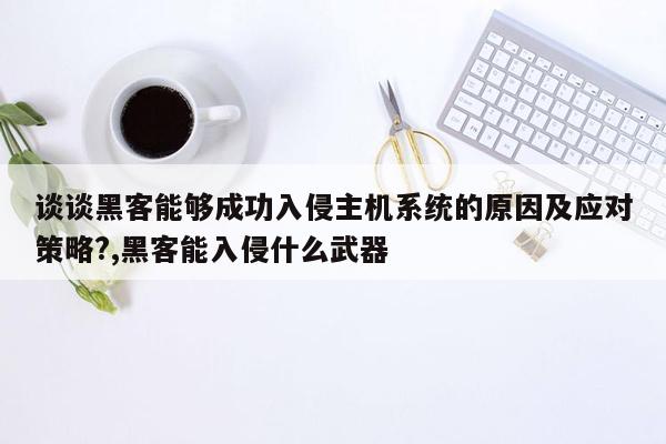 谈谈黑客能够成功入侵主机系统的原因及应对策略?,黑客能入侵什么武器