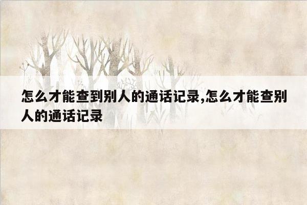 怎么才能查到别人的通话记录,怎么才能查别人的通话记录