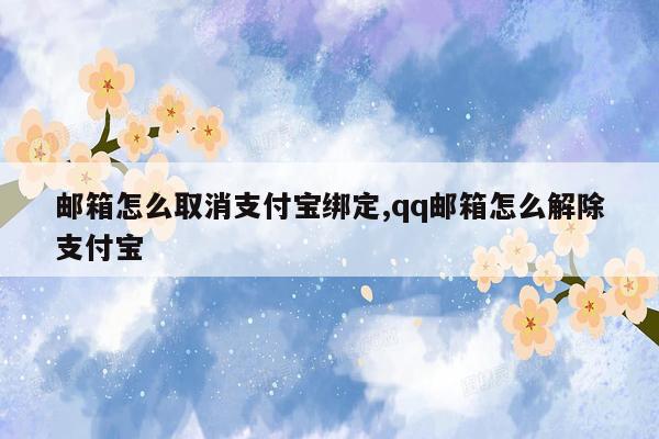 邮箱怎么取消支付宝绑定,qq邮箱怎么解除支付宝