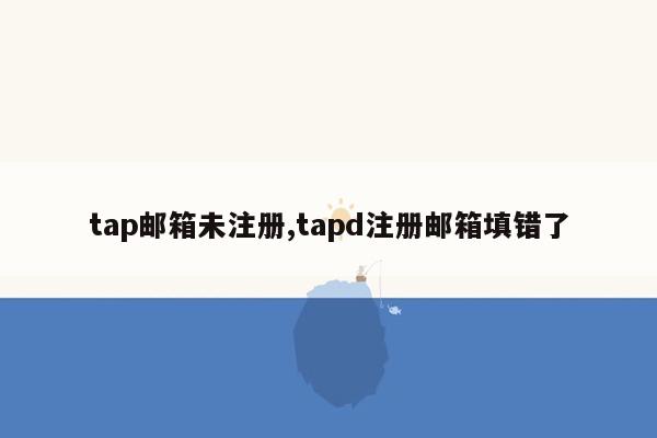 tap邮箱未注册,tapd注册邮箱填错了