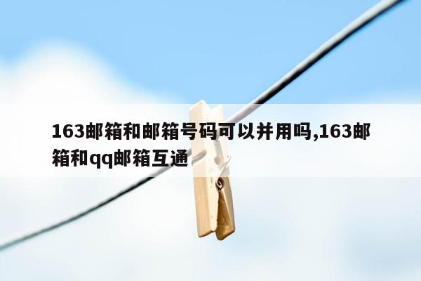 163邮箱和邮箱号码可以并用吗,163邮箱和qq邮箱互通