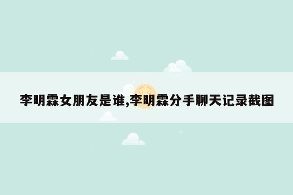 李明霖女朋友是谁,李明霖分手聊天记录截图