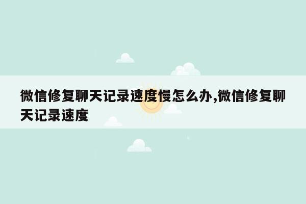 微信修复聊天记录速度慢怎么办,微信修复聊天记录速度