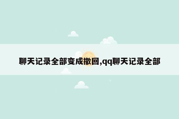 聊天记录全部变成撤回,qq聊天记录全部