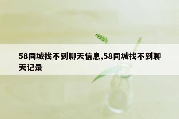 58同城找不到聊天信息,58同城找不到聊天记录