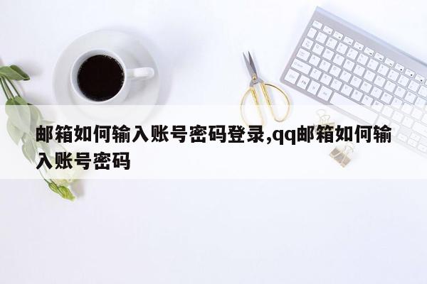 邮箱如何输入账号密码登录,qq邮箱如何输入账号密码