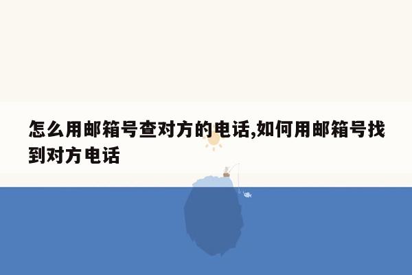 怎么用邮箱号查对方的电话,如何用邮箱号找到对方电话