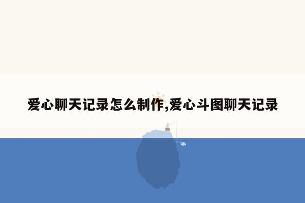 爱心聊天记录怎么制作,爱心斗图聊天记录