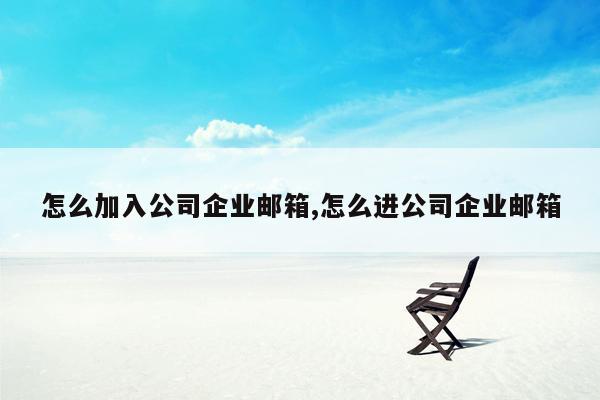 怎么加入公司企业邮箱,怎么进公司企业邮箱