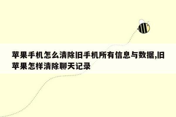 苹果手机怎么清除旧手机所有信息与数据,旧苹果怎样清除聊天记录