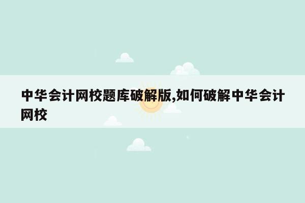 中华会计网校题库破解版,如何破解中华会计网校