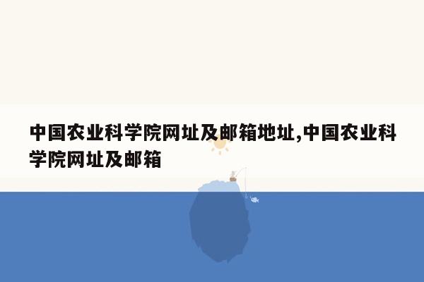 中国农业科学院网址及邮箱地址,中国农业科学院网址及邮箱