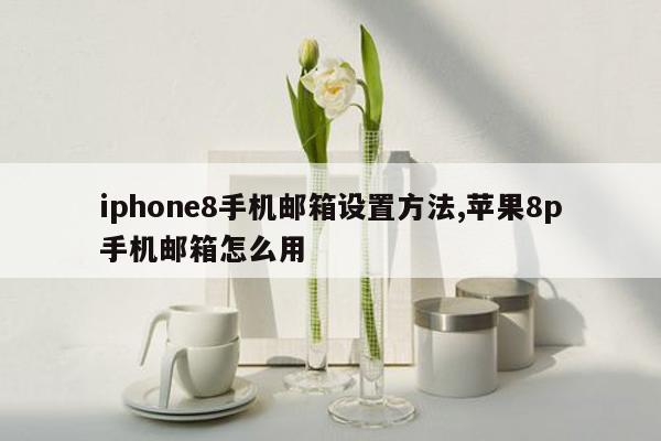 iphone8手机邮箱设置方法,苹果8p手机邮箱怎么用