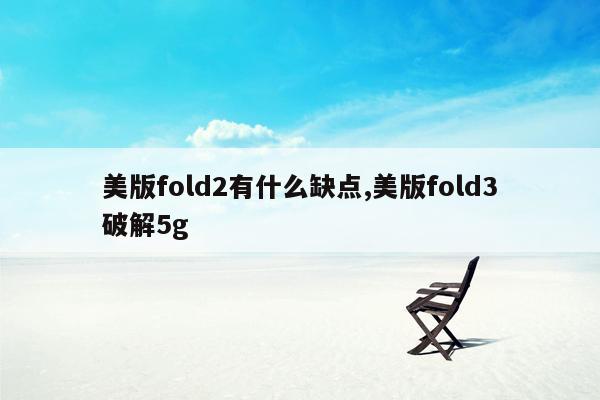 美版fold2有什么缺点,美版fold3破解5g