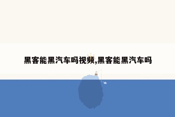 黑客能黑汽车吗视频,黑客能黑汽车吗