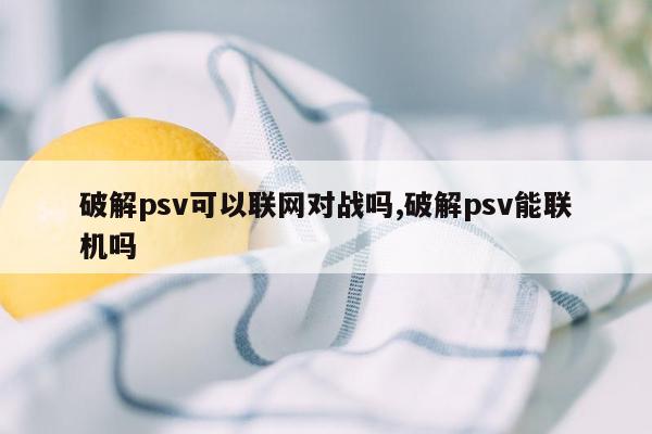 破解psv可以联网对战吗,破解psv能联机吗