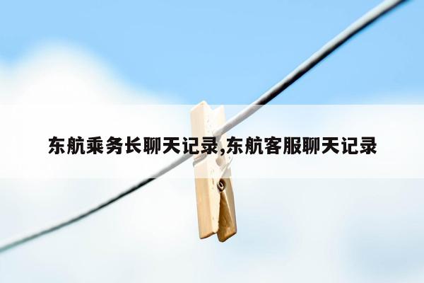 东航乘务长聊天记录,东航客服聊天记录