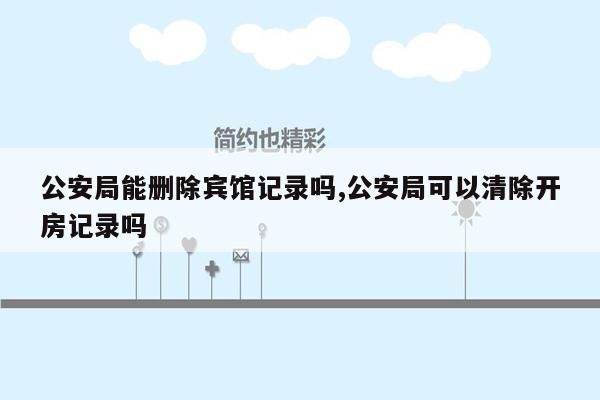 公安局能删除宾馆记录吗,公安局可以清除开房记录吗