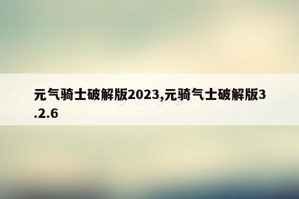 元气骑士破解版2023,元骑气士破解版3.2.6