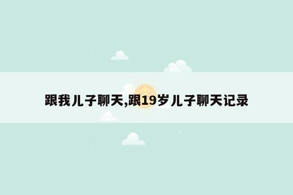 跟我儿子聊天,跟19岁儿子聊天记录