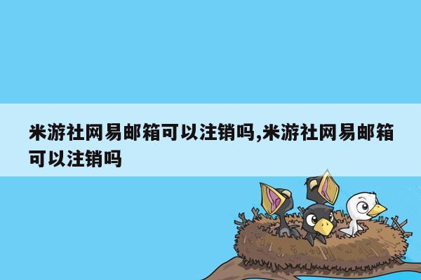 米游社网易邮箱可以注销吗,米游社网易邮箱可以注销吗