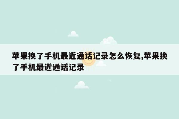 苹果换了手机最近通话记录怎么恢复,苹果换了手机最近通话记录