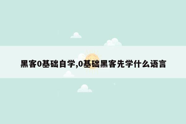 黑客0基础自学,0基础黑客先学什么语言