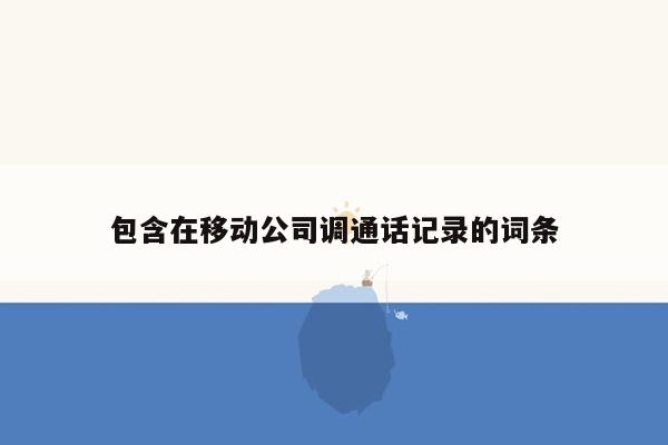 包含在移动公司调通话记录的词条