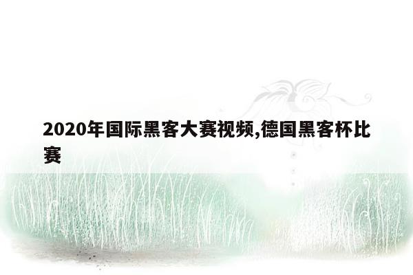 2020年国际黑客大赛视频,德国黑客杯比赛