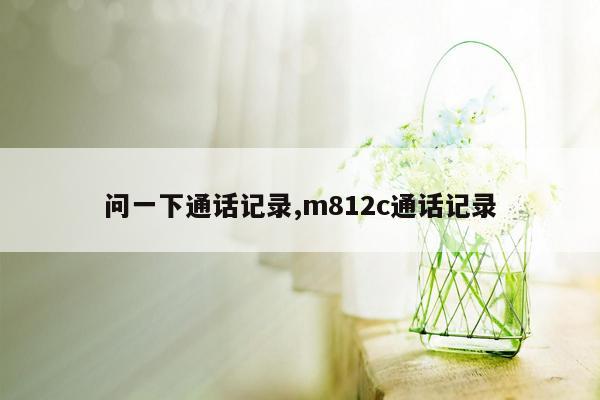 问一下通话记录,m812c通话记录