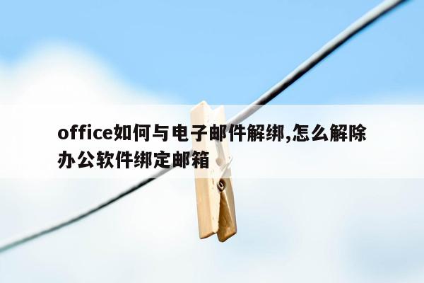 office如何与电子邮件解绑,怎么解除办公软件绑定邮箱