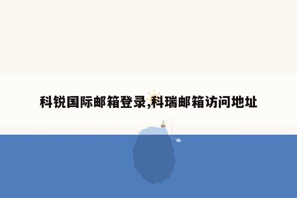 科锐国际邮箱登录,科瑞邮箱访问地址