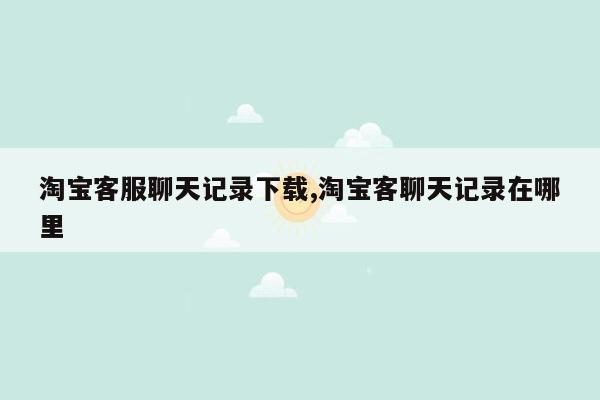 淘宝客服聊天记录下载,淘宝客聊天记录在哪里