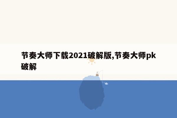 节奏大师下载2021破解版,节奏大师pk破解