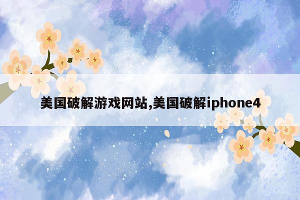 美国破解游戏网站,美国破解iphone4