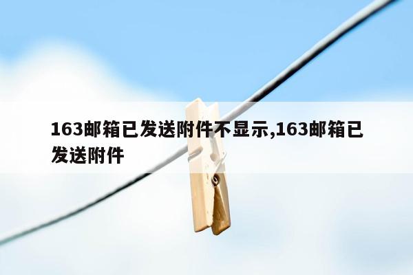 163邮箱已发送附件不显示,163邮箱已发送附件