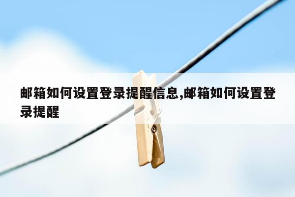 邮箱如何设置登录提醒信息,邮箱如何设置登录提醒