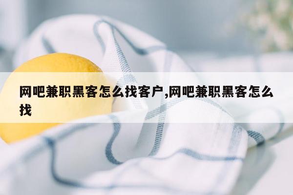 网吧兼职黑客怎么找客户,网吧兼职黑客怎么找