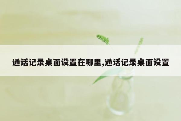 通话记录桌面设置在哪里,通话记录桌面设置