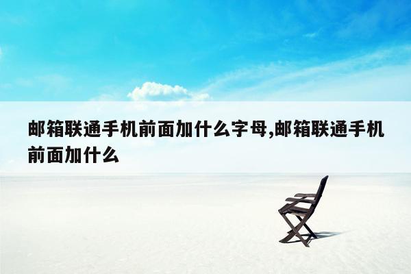 邮箱联通手机前面加什么字母,邮箱联通手机前面加什么