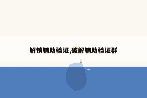 解锁辅助验证,破解辅助验证群