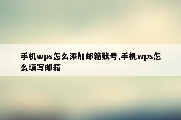 手机wps怎么添加邮箱账号,手机wps怎么填写邮箱