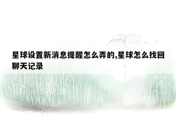 星球设置新消息提醒怎么弄的,星球怎么找回聊天记录