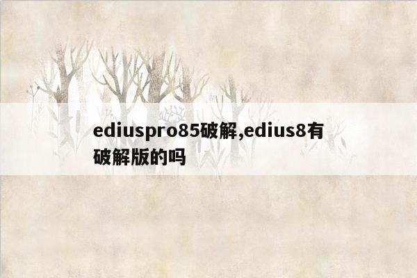 ediuspro85破解,edius8有破解版的吗