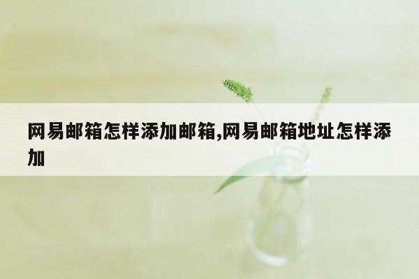 网易邮箱怎样添加邮箱,网易邮箱地址怎样添加